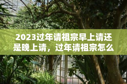 2023过年请祖宗早上请还是晚上请，过年请祖宗怎么请