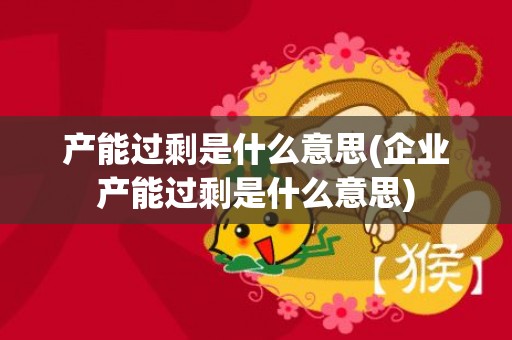 产能过剩是什么意思(企业产能过剩是什么意思)
