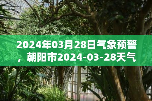 2024年03月28日气象预警，朝阳市2024-03-28天气预报 大部晴