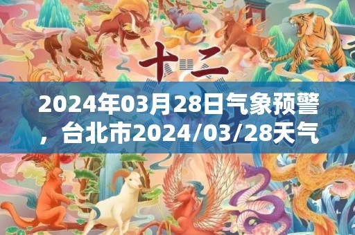 2024年03月28日气象预警，台北市2024/03/28天气预报 大部阴转小雨