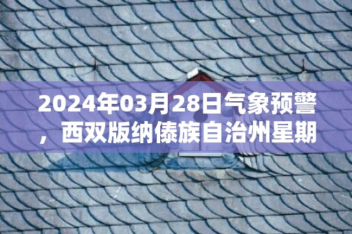2024年03月28日气象预警，西双版纳傣族自治州星期四天气预报 大部多云