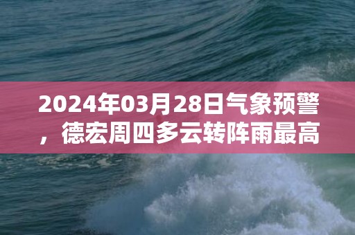 2024年03月28日气象预警，德宏周四多云转阵雨最高温度30℃