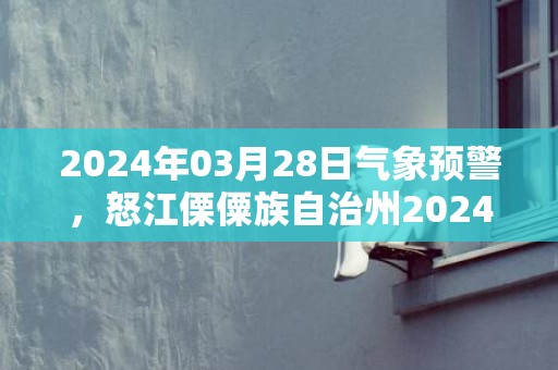 2024年03月28日气象预警，怒江傈僳族自治州2024/03/28天气预报 大部多云转阵雨