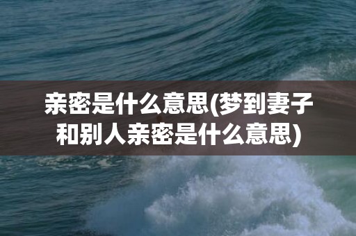 亲密是什么意思(梦到妻子和别人亲密是什么意思)