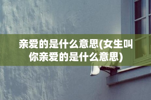 亲爱的是什么意思(女生叫你亲爱的是什么意思)