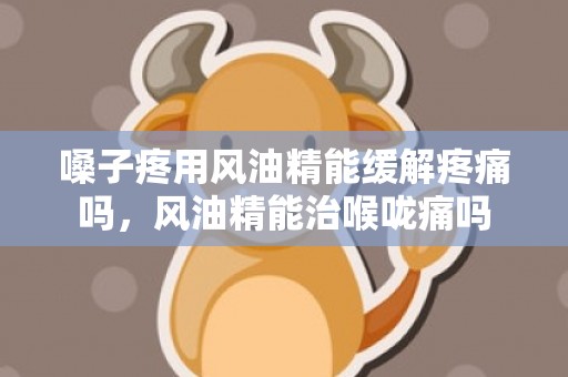 嗓子疼用风油精能缓解疼痛吗，风油精能治喉咙痛吗
