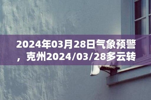 2024年03月28日气象预警，克州2024/03/28多云转晴最高温度23度