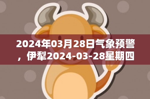2024年03月28日气象预警，伊犁2024-03-28星期四多云最高气温23度