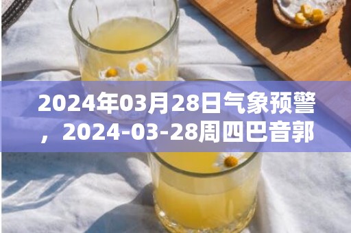 2024年03月28日气象预警，2024-03-28周四巴音郭楞蒙古自治州天气预报 大部晴
