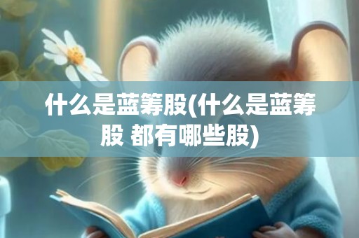 什么是蓝筹股(什么是蓝筹股 都有哪些股)
