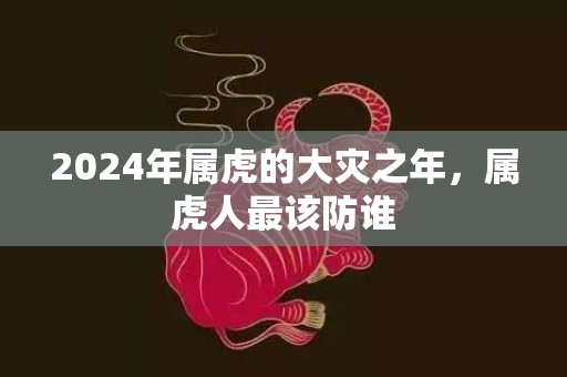 2024年属虎的大灾之年，属虎人最该防谁