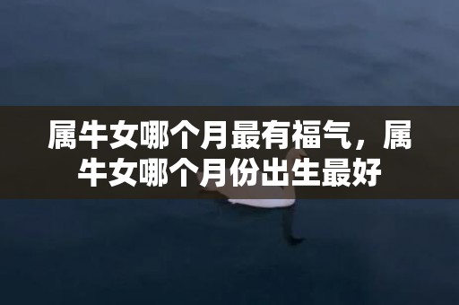 属牛女哪个月最有福气，属牛女哪个月份出生最好