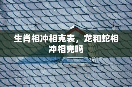 生肖相冲相克表，龙和蛇相冲相克吗