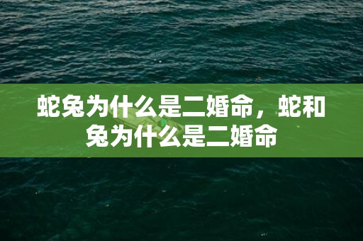 蛇兔为什么是二婚命，蛇和兔为什么是二婚命