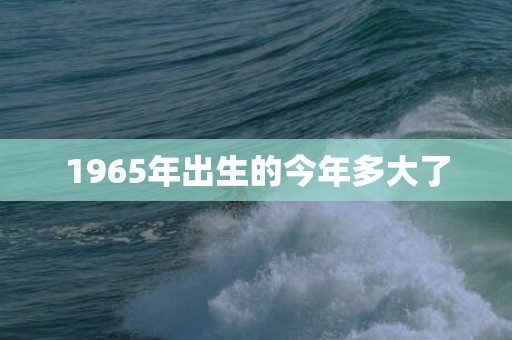 1965年出生的今年多大了