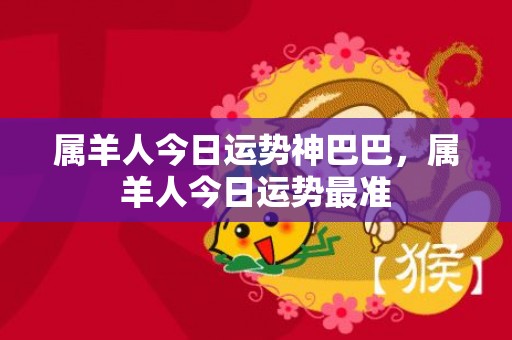 属羊人今日运势神巴巴，属羊人今日运势最准