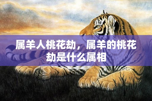 属羊人桃花劫，属羊的桃花劫是什么属相