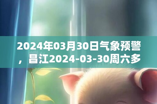 2024年03月30日气象预警，昌江2024-03-30周六多云最高气温34℃