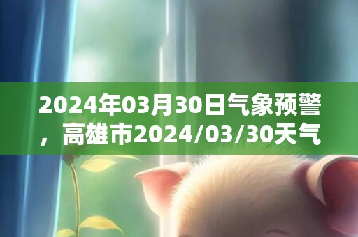 2024年03月30日气象预警，高雄市2024/03/30天气预报 大部多云转晴