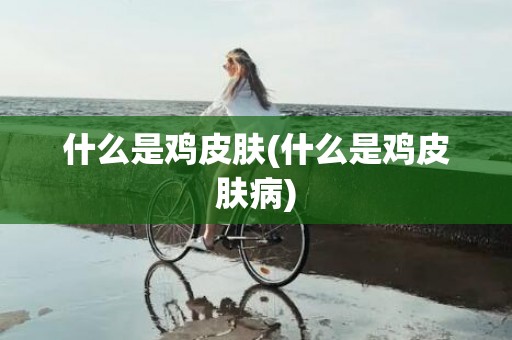 什么是鸡皮肤(什么是鸡皮肤病)