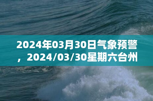 2024年03月30日气象预警，2024/03/30星期六台州天气预报 大部多云转小雨