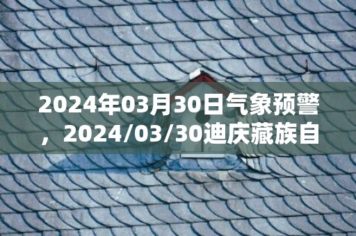 2024年03月30日气象预警，2024/03/30迪庆藏族自治州天气预报 大部多云转晴