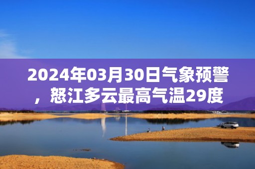 2024年03月30日气象预警，怒江多云最高气温29度