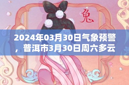 2024年03月30日气象预警，普洱市3月30日周六多云最高气温31℃