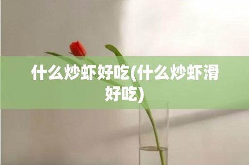 什么炒虾好吃(什么炒虾滑好吃)