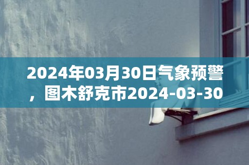 2024年03月30日气象预警，图木舒克市2024-03-30星期六天气预报 大部多云