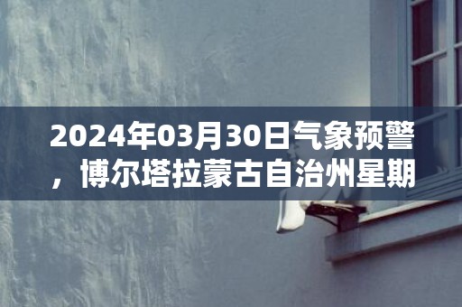 2024年03月30日气象预警，博尔塔拉蒙古自治州星期六天气预报 大部多云转大雨