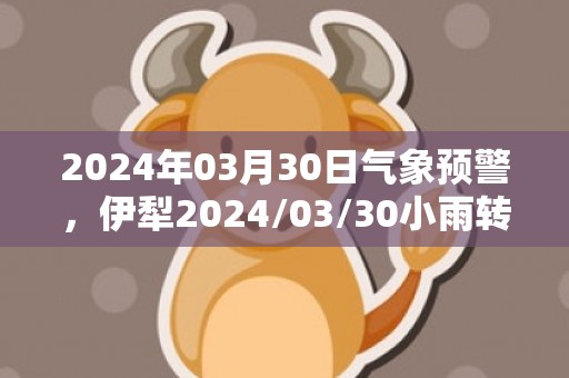 2024年03月30日气象预警，伊犁2024/03/30小雨转中雨最高温度19℃