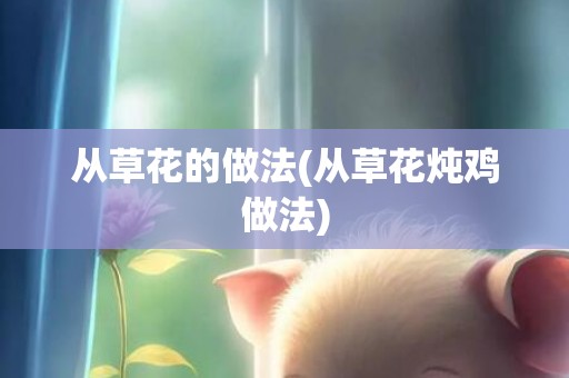 从草花的做法(从草花炖鸡做法)