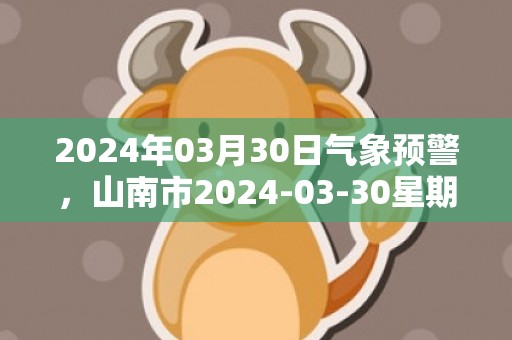 2024年03月30日气象预警，山南市2024-03-30星期六天气预报 大部晴转多云