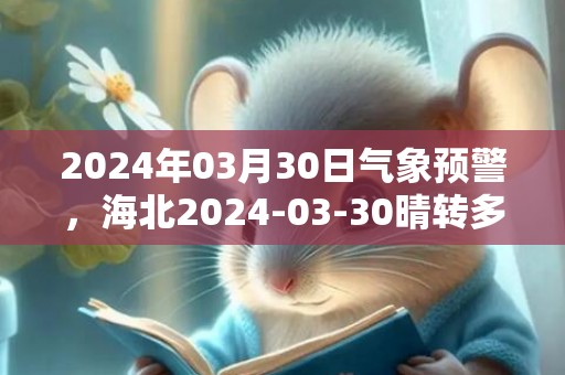 2024年03月30日气象预警，海北2024-03-30晴转多云最高气温16℃