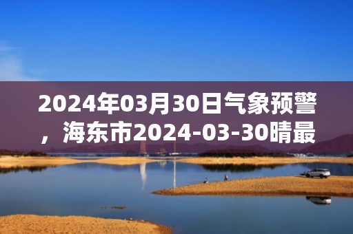 2024年03月30日气象预警，海东市2024-03-30晴最高气温22度
