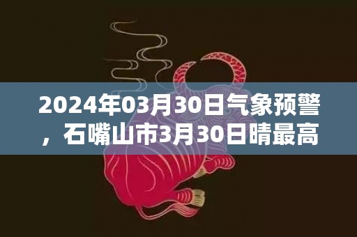 2024年03月30日气象预警，石嘴山市3月30日晴最高气温22度