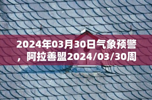 2024年03月30日气象预警，阿拉善盟2024/03/30周六晴最高气温24℃