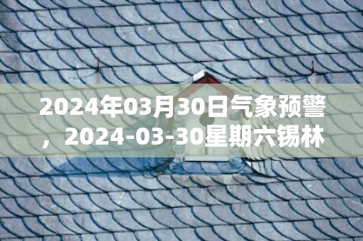 2024年03月30日气象预警，2024-03-30星期六锡林郭勒天气预报 大部晴