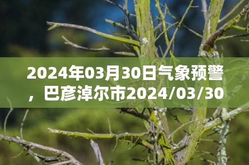 2024年03月30日气象预警，巴彦淖尔市2024/03/30周六晴最高气温23℃
