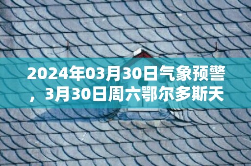2024年03月30日气象预警，3月30日周六鄂尔多斯天气预报 大部晴