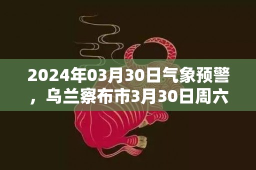2024年03月30日气象预警，乌兰察布市3月30日周六晴最高温度16度