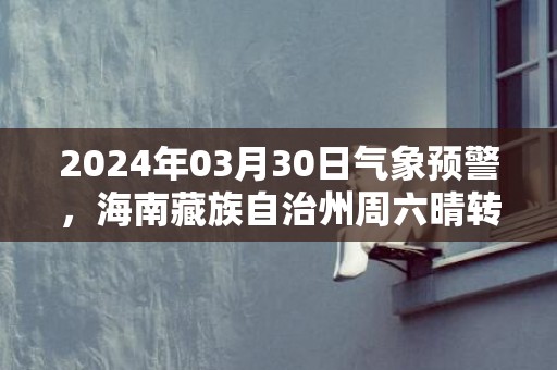 2024年03月30日气象预警，海南藏族自治州周六晴转多云最高温度21度