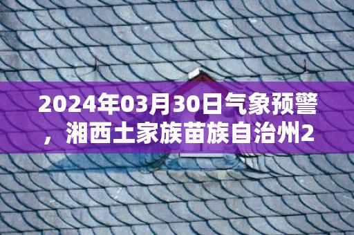 2024年03月30日气象预警，湘西土家族苗族自治州2024-03-30星期六小雨最高气温27℃