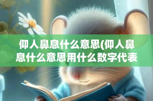 仰人鼻息什么意思(仰人鼻息什么意思用什么数字代表)