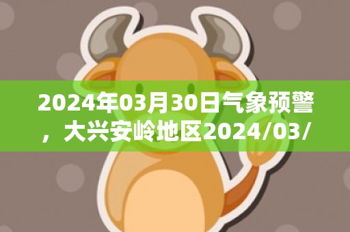 2024年03月30日气象预警，大兴安岭地区2024/03/30周六雨夹雪转晴最高温度1℃