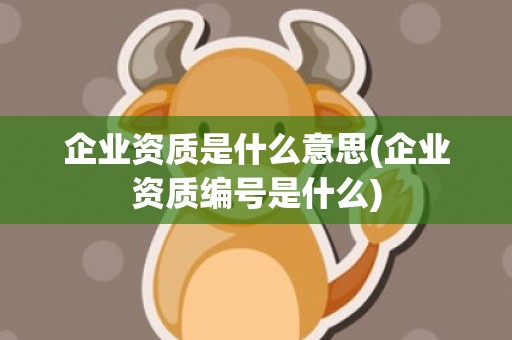 企业资质是什么意思(企业资质编号是什么)