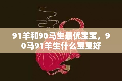 91羊和90马生最优宝宝，90马91羊生什么宝宝好