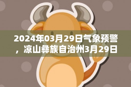 2024年03月29日气象预警，凉山彝族自治州3月29日晴最高温度29℃