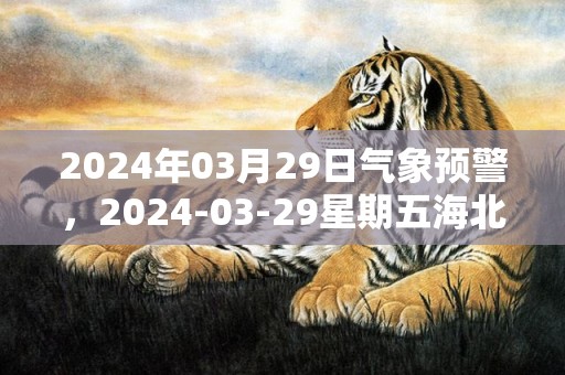 2024年03月29日气象预警，2024-03-29星期五海北天气预报 大部晴